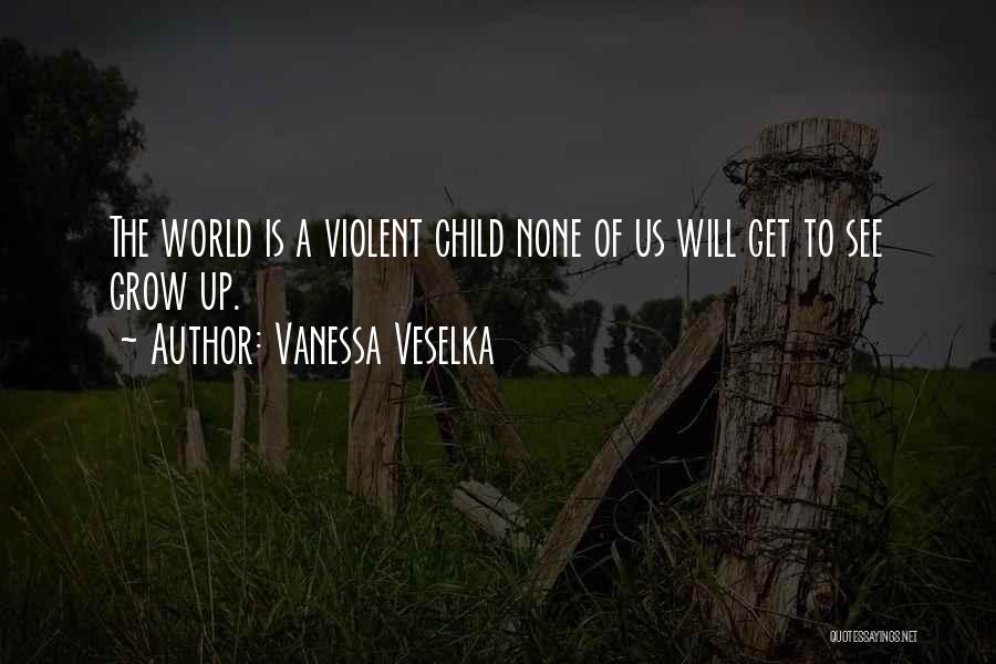 Vanessa Veselka Quotes: The World Is A Violent Child None Of Us Will Get To See Grow Up.