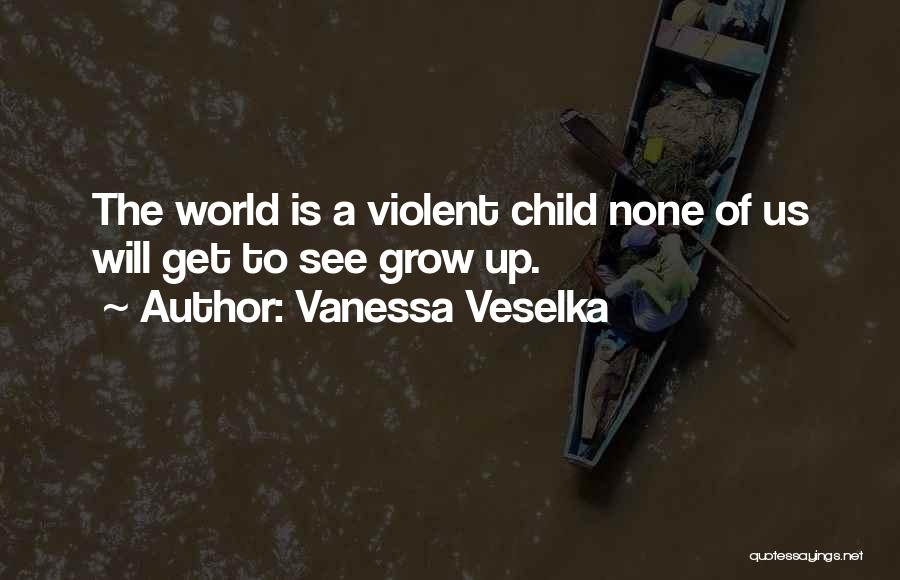 Vanessa Veselka Quotes: The World Is A Violent Child None Of Us Will Get To See Grow Up.