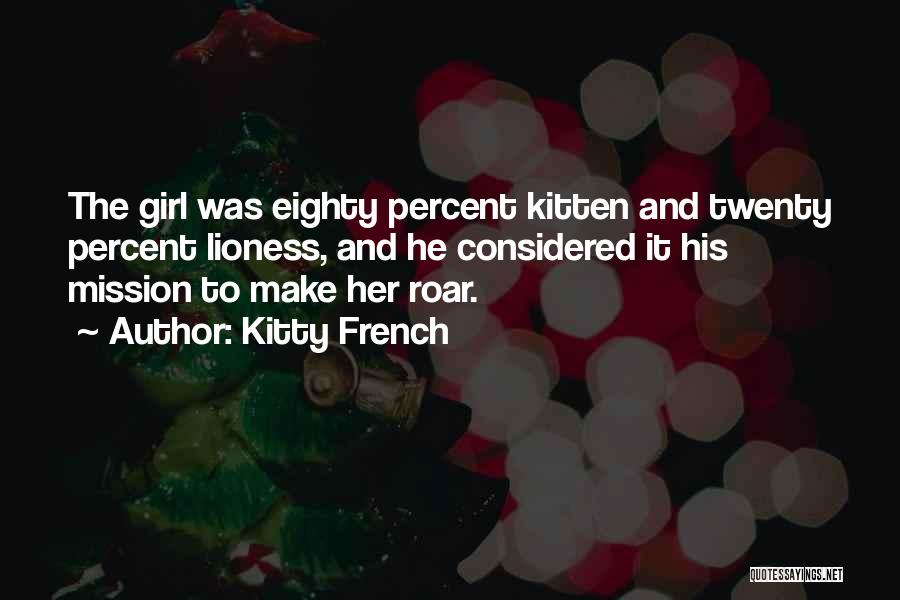 Kitty French Quotes: The Girl Was Eighty Percent Kitten And Twenty Percent Lioness, And He Considered It His Mission To Make Her Roar.