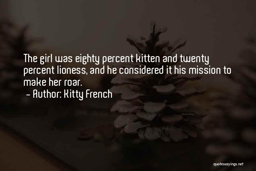 Kitty French Quotes: The Girl Was Eighty Percent Kitten And Twenty Percent Lioness, And He Considered It His Mission To Make Her Roar.