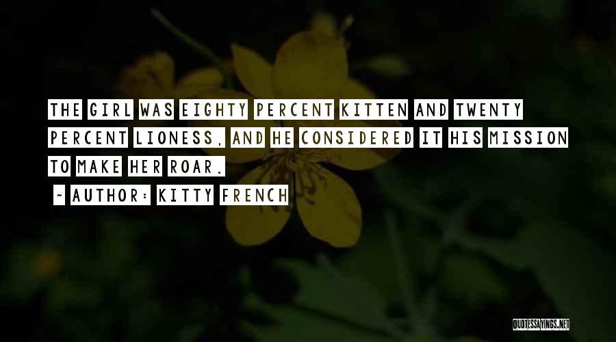 Kitty French Quotes: The Girl Was Eighty Percent Kitten And Twenty Percent Lioness, And He Considered It His Mission To Make Her Roar.