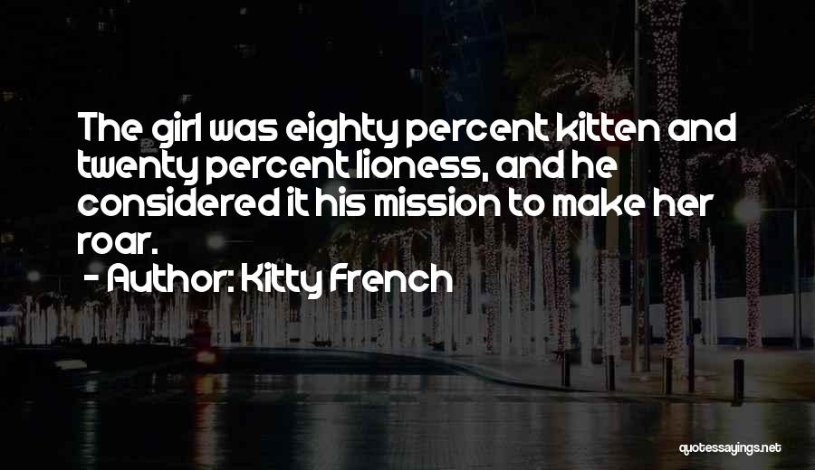Kitty French Quotes: The Girl Was Eighty Percent Kitten And Twenty Percent Lioness, And He Considered It His Mission To Make Her Roar.