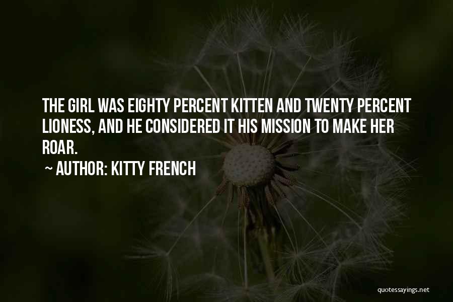 Kitty French Quotes: The Girl Was Eighty Percent Kitten And Twenty Percent Lioness, And He Considered It His Mission To Make Her Roar.