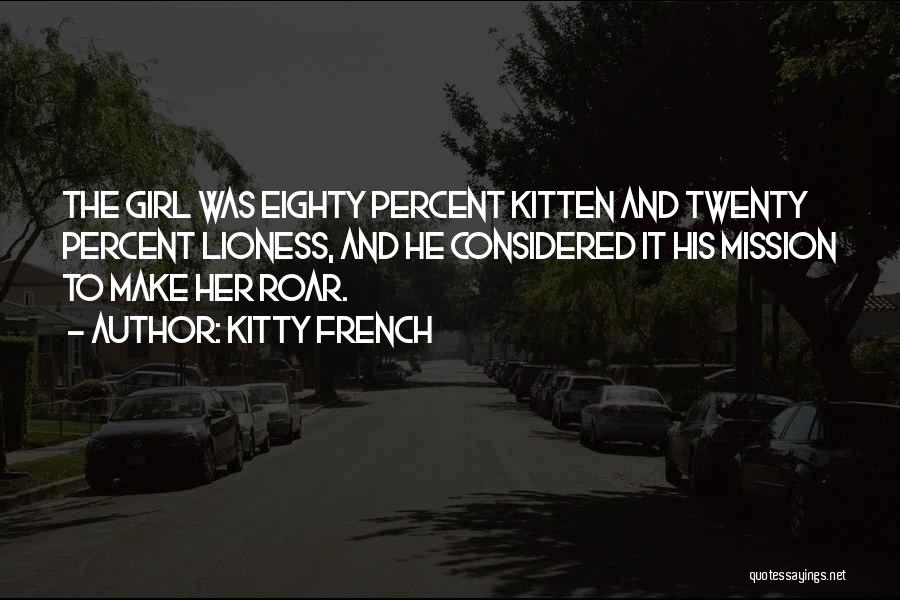 Kitty French Quotes: The Girl Was Eighty Percent Kitten And Twenty Percent Lioness, And He Considered It His Mission To Make Her Roar.