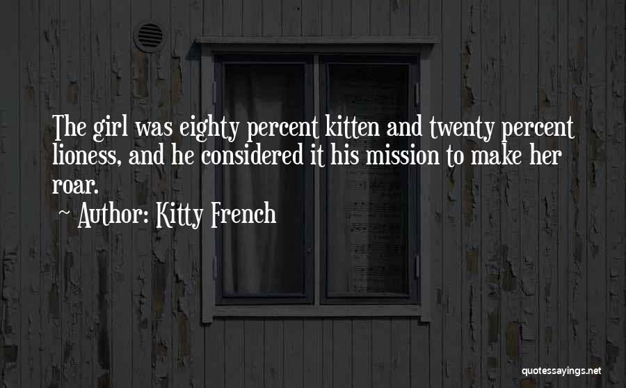 Kitty French Quotes: The Girl Was Eighty Percent Kitten And Twenty Percent Lioness, And He Considered It His Mission To Make Her Roar.