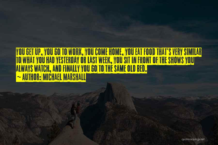 Michael Marshall Quotes: You Get Up, You Go To Work, You Come Home, You Eat Food That's Very Similar To What You Had