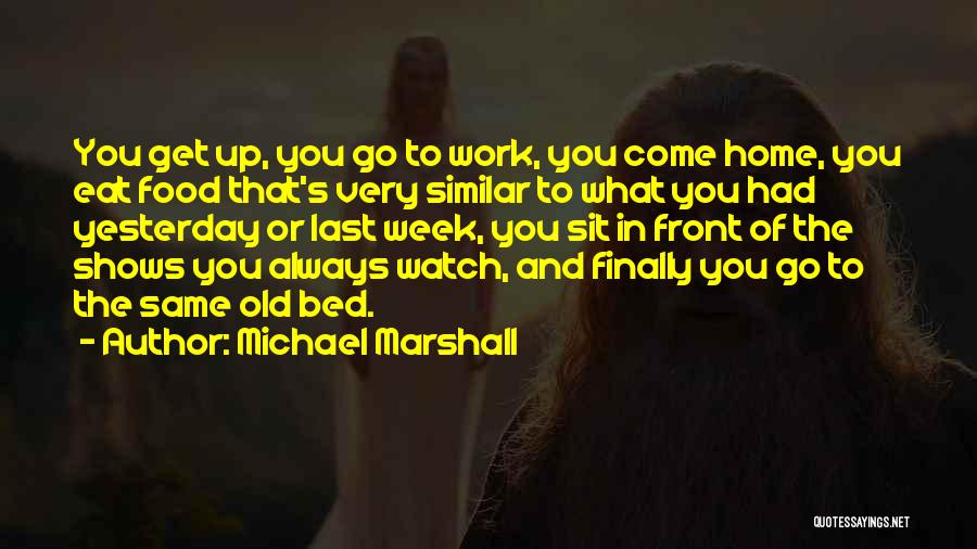 Michael Marshall Quotes: You Get Up, You Go To Work, You Come Home, You Eat Food That's Very Similar To What You Had