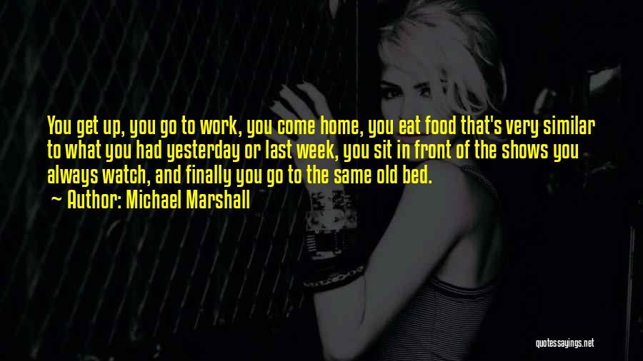 Michael Marshall Quotes: You Get Up, You Go To Work, You Come Home, You Eat Food That's Very Similar To What You Had