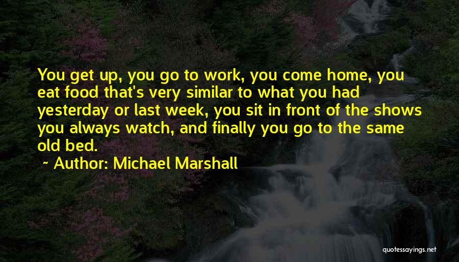 Michael Marshall Quotes: You Get Up, You Go To Work, You Come Home, You Eat Food That's Very Similar To What You Had