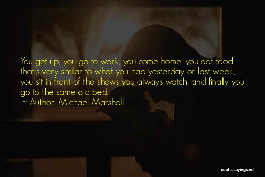 Michael Marshall Quotes: You Get Up, You Go To Work, You Come Home, You Eat Food That's Very Similar To What You Had