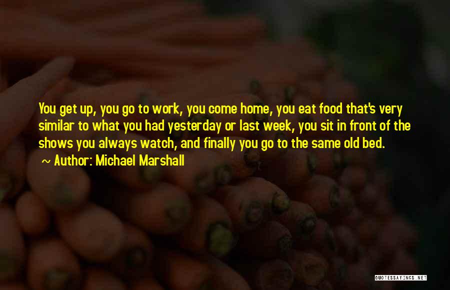 Michael Marshall Quotes: You Get Up, You Go To Work, You Come Home, You Eat Food That's Very Similar To What You Had