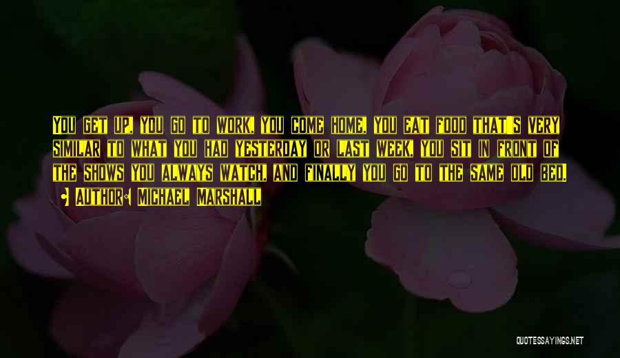 Michael Marshall Quotes: You Get Up, You Go To Work, You Come Home, You Eat Food That's Very Similar To What You Had