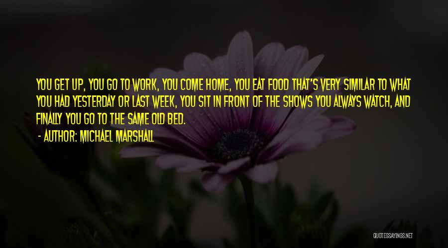 Michael Marshall Quotes: You Get Up, You Go To Work, You Come Home, You Eat Food That's Very Similar To What You Had