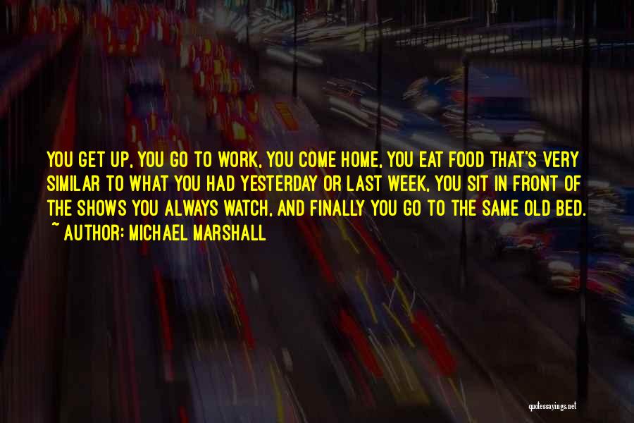 Michael Marshall Quotes: You Get Up, You Go To Work, You Come Home, You Eat Food That's Very Similar To What You Had