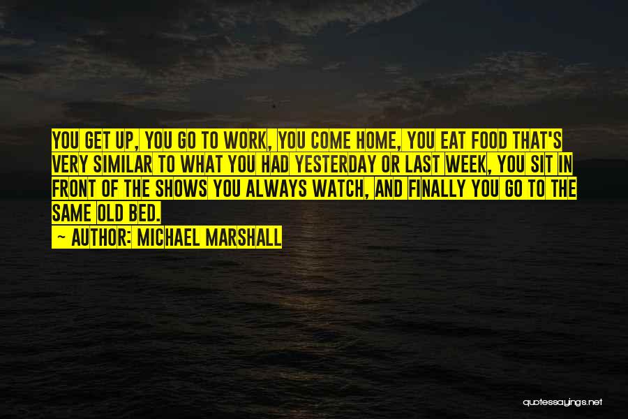 Michael Marshall Quotes: You Get Up, You Go To Work, You Come Home, You Eat Food That's Very Similar To What You Had
