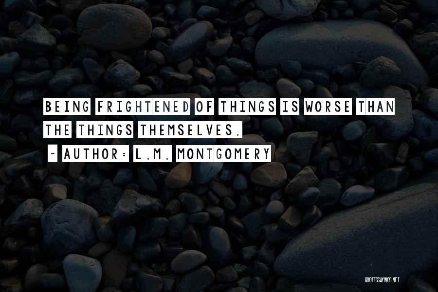 L.M. Montgomery Quotes: Being Frightened Of Things Is Worse Than The Things Themselves.