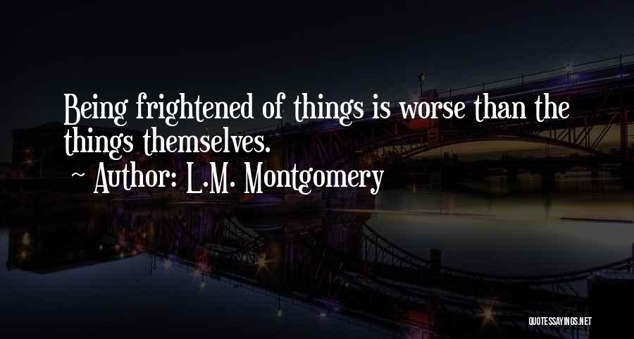 L.M. Montgomery Quotes: Being Frightened Of Things Is Worse Than The Things Themselves.