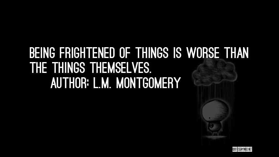 L.M. Montgomery Quotes: Being Frightened Of Things Is Worse Than The Things Themselves.