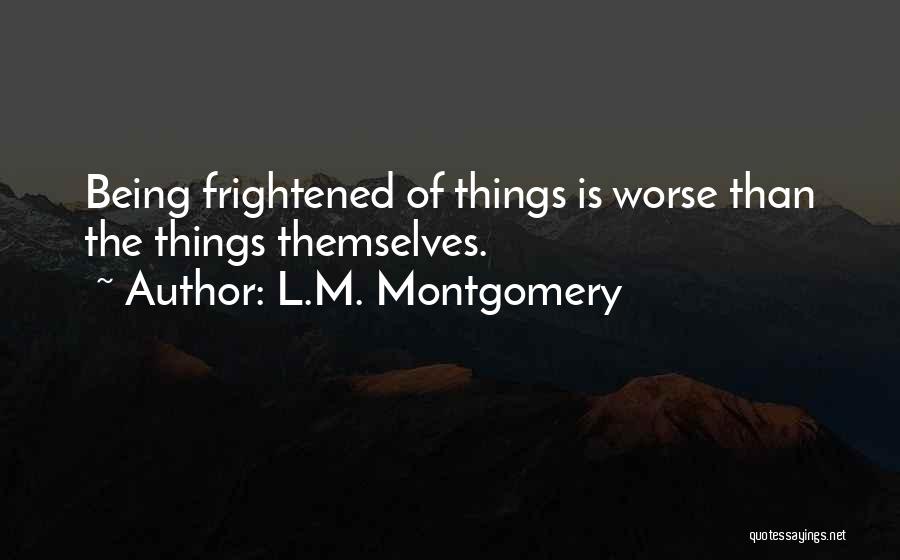 L.M. Montgomery Quotes: Being Frightened Of Things Is Worse Than The Things Themselves.