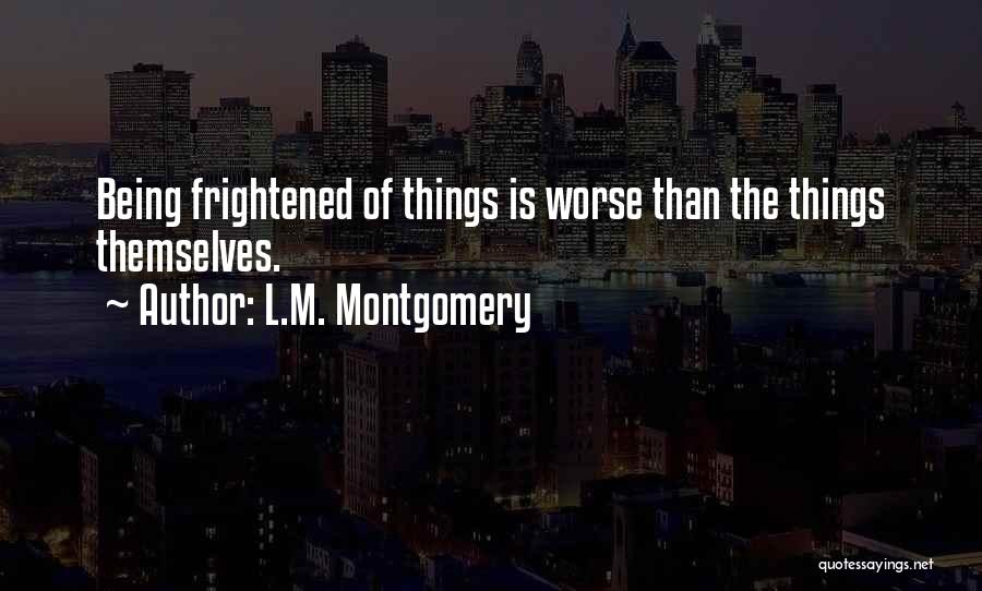 L.M. Montgomery Quotes: Being Frightened Of Things Is Worse Than The Things Themselves.