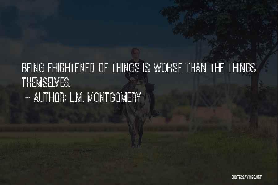 L.M. Montgomery Quotes: Being Frightened Of Things Is Worse Than The Things Themselves.