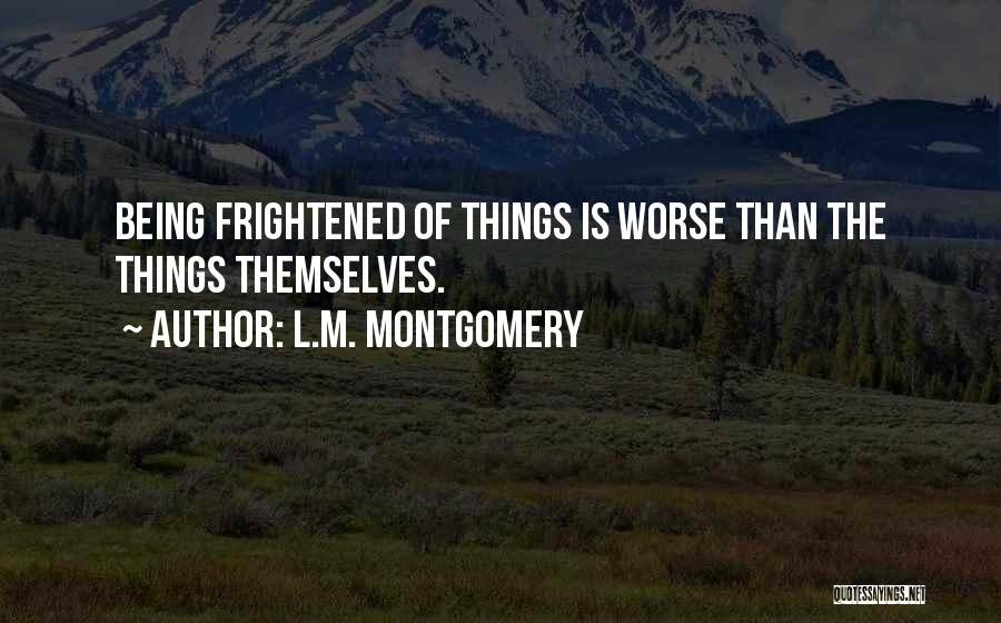 L.M. Montgomery Quotes: Being Frightened Of Things Is Worse Than The Things Themselves.