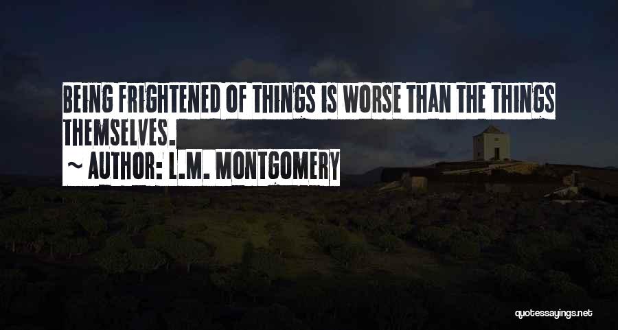 L.M. Montgomery Quotes: Being Frightened Of Things Is Worse Than The Things Themselves.