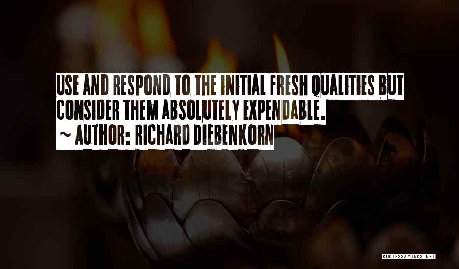 Richard Diebenkorn Quotes: Use And Respond To The Initial Fresh Qualities But Consider Them Absolutely Expendable.