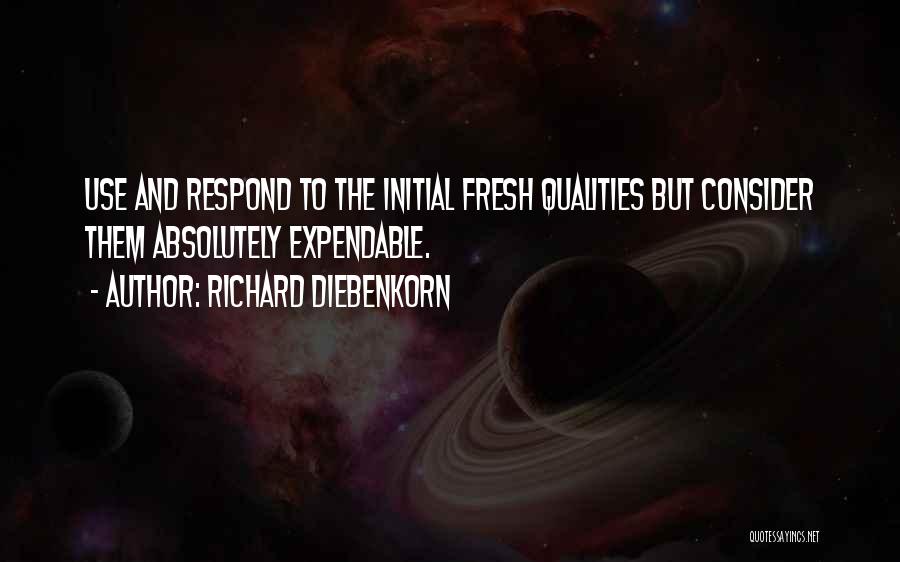 Richard Diebenkorn Quotes: Use And Respond To The Initial Fresh Qualities But Consider Them Absolutely Expendable.