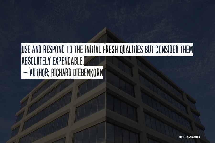 Richard Diebenkorn Quotes: Use And Respond To The Initial Fresh Qualities But Consider Them Absolutely Expendable.