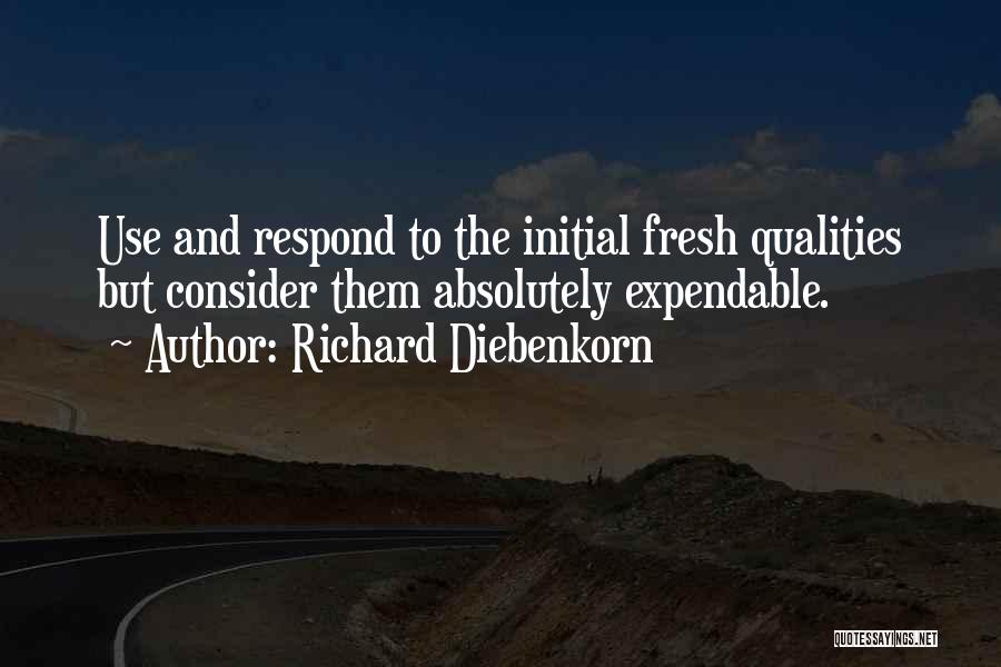 Richard Diebenkorn Quotes: Use And Respond To The Initial Fresh Qualities But Consider Them Absolutely Expendable.