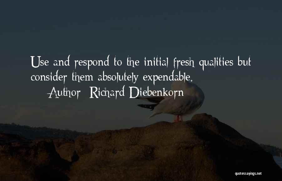 Richard Diebenkorn Quotes: Use And Respond To The Initial Fresh Qualities But Consider Them Absolutely Expendable.