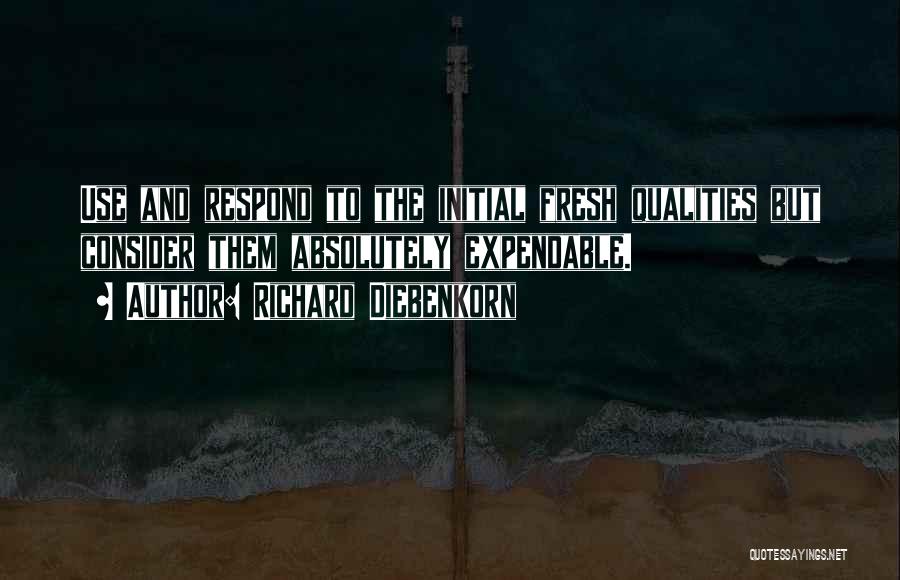 Richard Diebenkorn Quotes: Use And Respond To The Initial Fresh Qualities But Consider Them Absolutely Expendable.