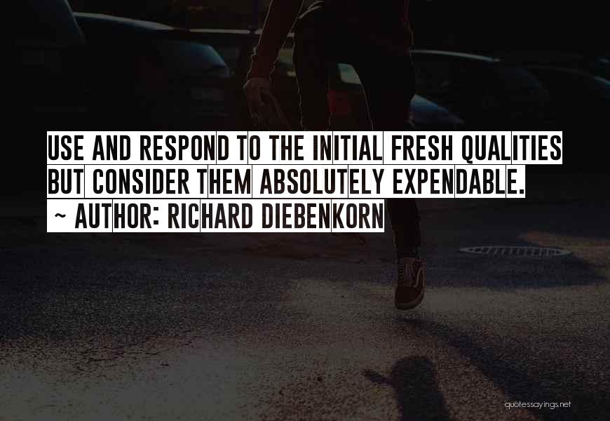 Richard Diebenkorn Quotes: Use And Respond To The Initial Fresh Qualities But Consider Them Absolutely Expendable.