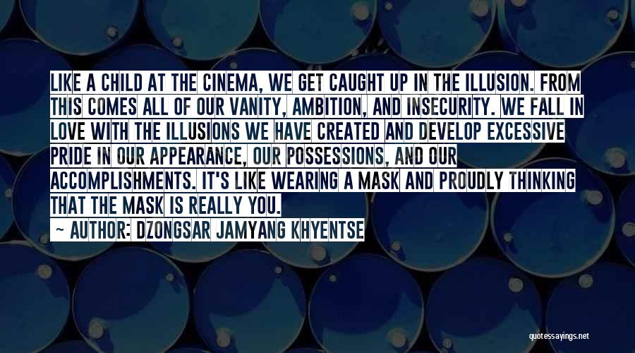 Dzongsar Jamyang Khyentse Quotes: Like A Child At The Cinema, We Get Caught Up In The Illusion. From This Comes All Of Our Vanity,