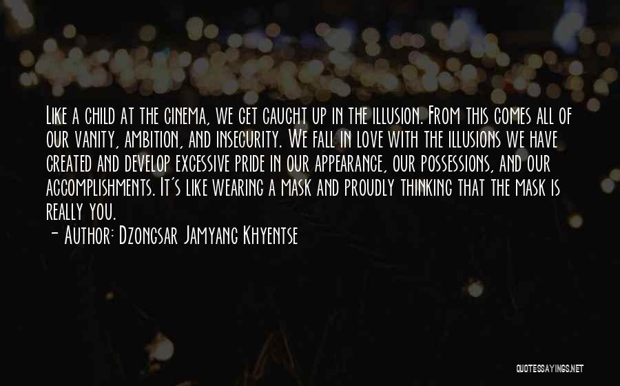 Dzongsar Jamyang Khyentse Quotes: Like A Child At The Cinema, We Get Caught Up In The Illusion. From This Comes All Of Our Vanity,
