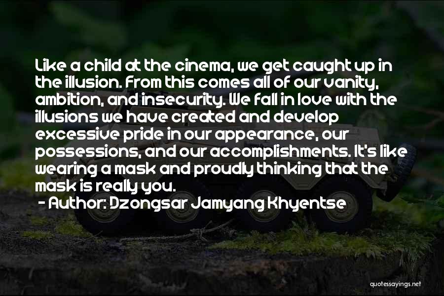 Dzongsar Jamyang Khyentse Quotes: Like A Child At The Cinema, We Get Caught Up In The Illusion. From This Comes All Of Our Vanity,