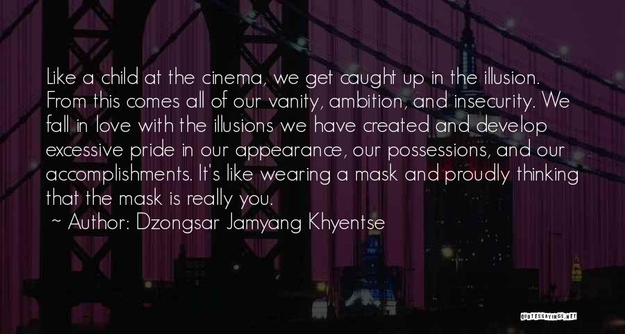 Dzongsar Jamyang Khyentse Quotes: Like A Child At The Cinema, We Get Caught Up In The Illusion. From This Comes All Of Our Vanity,