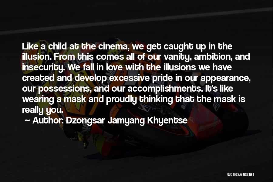 Dzongsar Jamyang Khyentse Quotes: Like A Child At The Cinema, We Get Caught Up In The Illusion. From This Comes All Of Our Vanity,