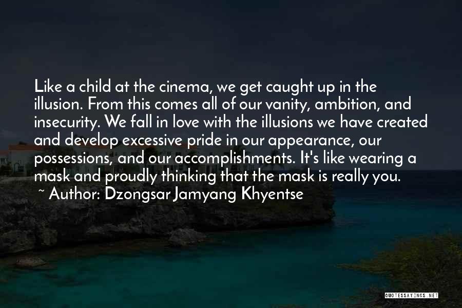 Dzongsar Jamyang Khyentse Quotes: Like A Child At The Cinema, We Get Caught Up In The Illusion. From This Comes All Of Our Vanity,