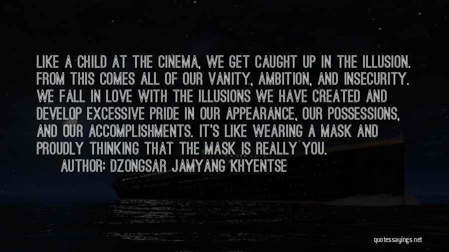 Dzongsar Jamyang Khyentse Quotes: Like A Child At The Cinema, We Get Caught Up In The Illusion. From This Comes All Of Our Vanity,