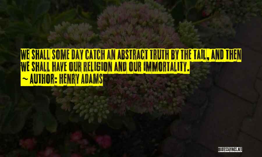 Henry Adams Quotes: We Shall Some Day Catch An Abstract Truth By The Tail, And Then We Shall Have Our Religion And Our