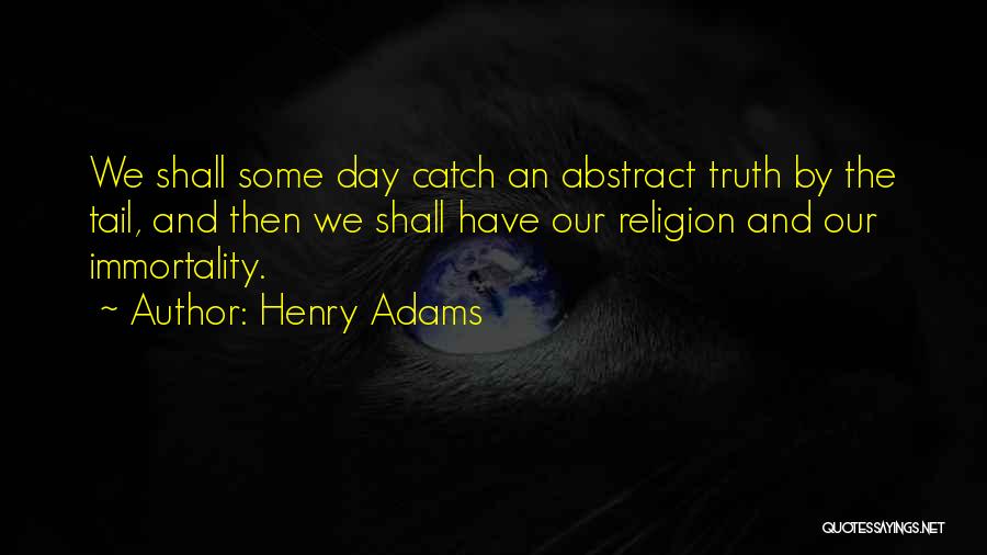 Henry Adams Quotes: We Shall Some Day Catch An Abstract Truth By The Tail, And Then We Shall Have Our Religion And Our