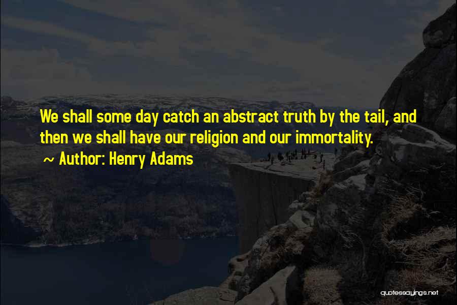 Henry Adams Quotes: We Shall Some Day Catch An Abstract Truth By The Tail, And Then We Shall Have Our Religion And Our