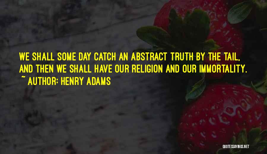 Henry Adams Quotes: We Shall Some Day Catch An Abstract Truth By The Tail, And Then We Shall Have Our Religion And Our