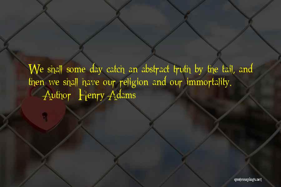 Henry Adams Quotes: We Shall Some Day Catch An Abstract Truth By The Tail, And Then We Shall Have Our Religion And Our