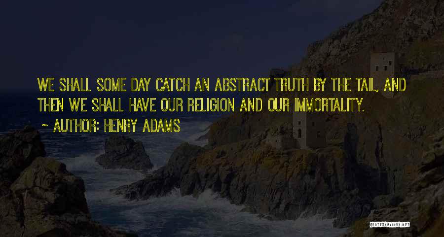 Henry Adams Quotes: We Shall Some Day Catch An Abstract Truth By The Tail, And Then We Shall Have Our Religion And Our