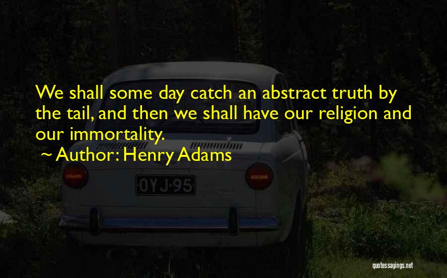 Henry Adams Quotes: We Shall Some Day Catch An Abstract Truth By The Tail, And Then We Shall Have Our Religion And Our