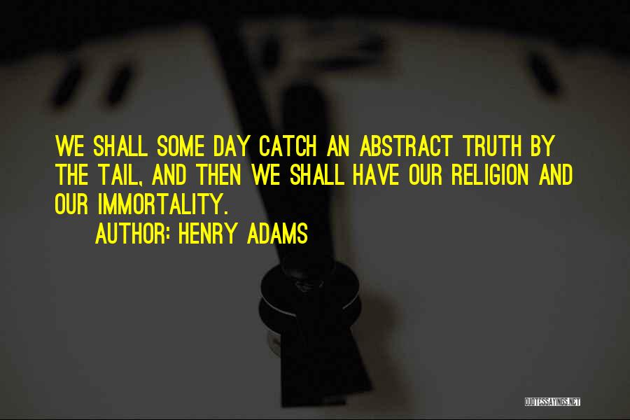 Henry Adams Quotes: We Shall Some Day Catch An Abstract Truth By The Tail, And Then We Shall Have Our Religion And Our