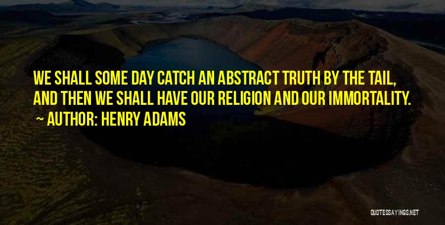 Henry Adams Quotes: We Shall Some Day Catch An Abstract Truth By The Tail, And Then We Shall Have Our Religion And Our